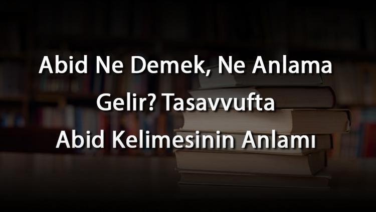 Abid Ne Demek, Ne Anlama Gelir Tasavvufta Abid Kelimesinin Anlamı