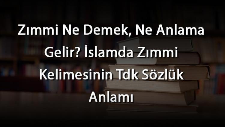 Zımmi Ne Demek, Ne Anlama Gelir İslamda Zımmi Kelimesinin Tdk Sözlük Anlamı