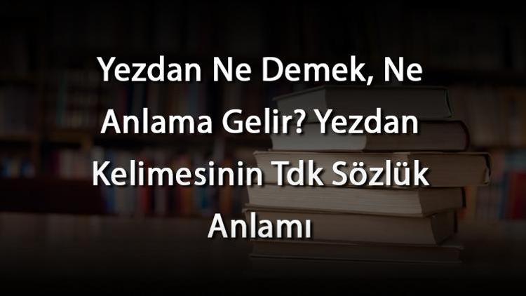 Yezdan Ne Demek, Ne Anlama Gelir Yezdan Kelimesinin Tdk Sözlük Anlamı