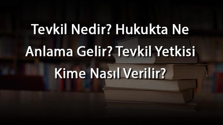 Tevkil Nedir Hukukta Ne Anlama Gelir Tevkil Yetkisi Kime Nasıl Verilir