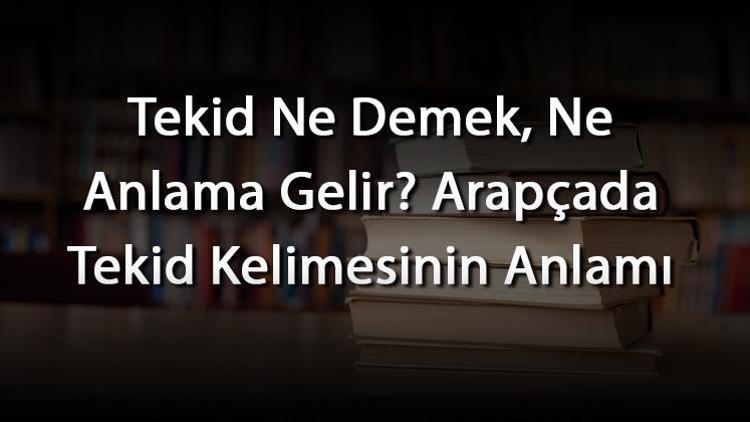 Tekid Ne Demek, Ne Anlama Gelir Arapçada Tekid Kelimesinin Anlamı