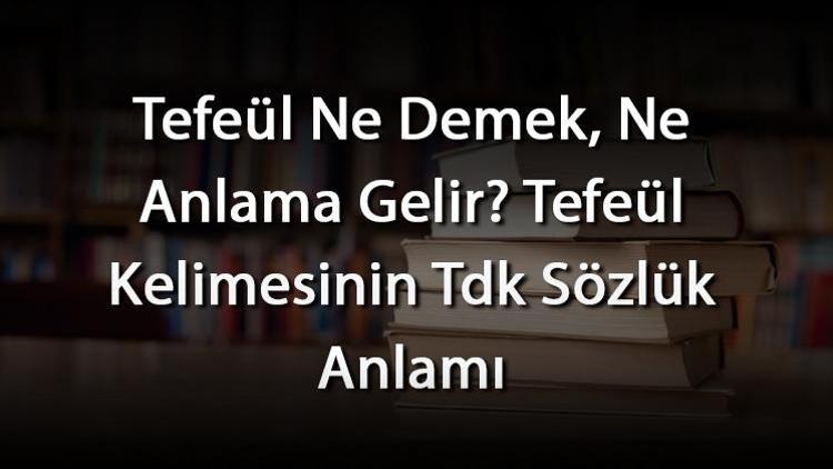 Tefeül Ne Demek, Ne Anlama Gelir Tefeül Kelimesinin Tdk Sözlük Anlamı