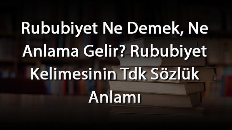 Rububiyet Ne Demek, Ne Anlama Gelir Rububiyet Kelimesinin Tdk Sözlük Anlamı