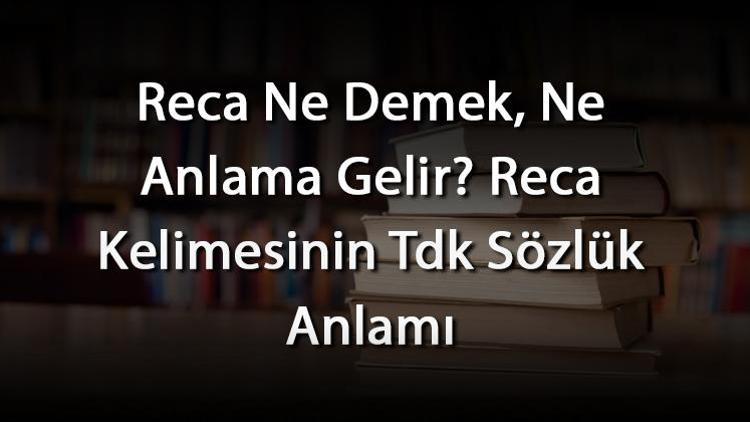 Reca Ne Demek, Ne Anlama Gelir Reca Kelimesinin Tdk Sözlük Anlamı