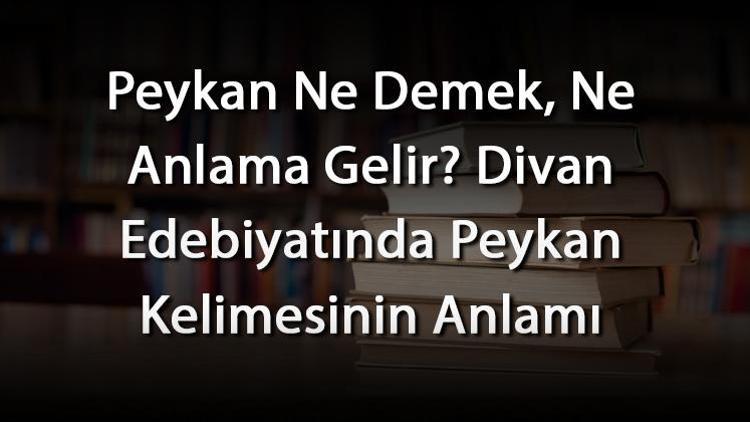 Peykan Ne Demek, Ne Anlama Gelir Divan Edebiyatında Peykan Kelimesinin Anlamı