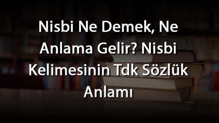 Nisbi Ne Demek, Ne Anlama Gelir Nisbi Kelimesinin Tdk Sözlük Anlamı