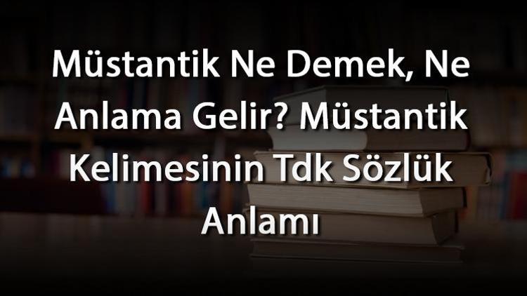 Müstantik Ne Demek, Ne Anlama Gelir Müstantik Kelimesinin Tdk Sözlük Anlamı