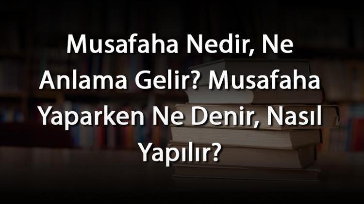 Musafaha Nedir, Ne Anlama Gelir Musafaha Yaparken Ne Denir, Nasıl Yapılır