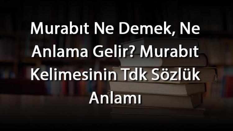 Murabıt Ne Demek, Ne Anlama Gelir Murabıt Kelimesinin Tdk Sözlük Anlamı