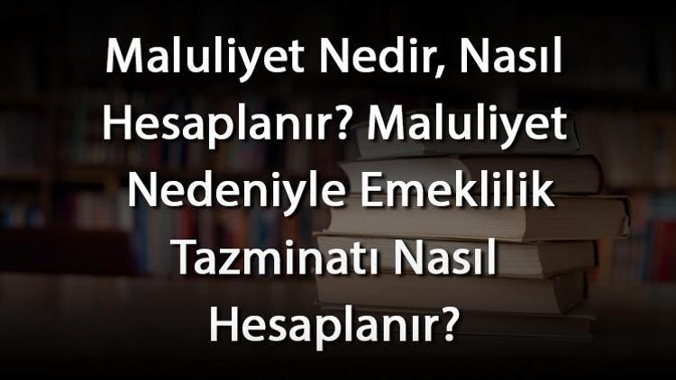 Maluliyet Nedir, Nasıl Hesaplanır Maluliyet Nedeniyle Emeklilik Tazminatı Nasıl Hesaplanır