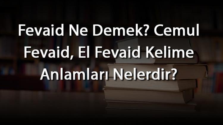 Fevaid Ne Demek Cemul Fevaid, El Fevaid Kelime Anlamları Nelerdir