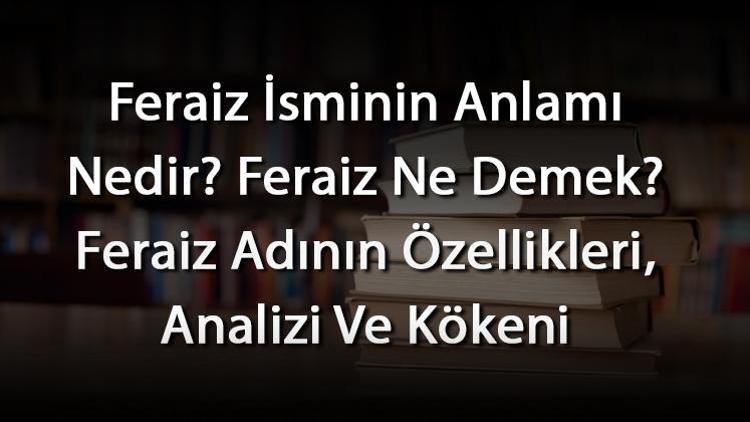 Feraiz İsminin Anlamı Nedir Feraiz Ne Demek Feraiz Adının Özellikleri, Analizi Ve Kökeni