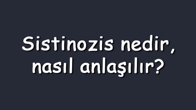 Sistinozis nedir, nasıl anlaşılır Hastalığının belirtileri ve tedavi yöntemleri