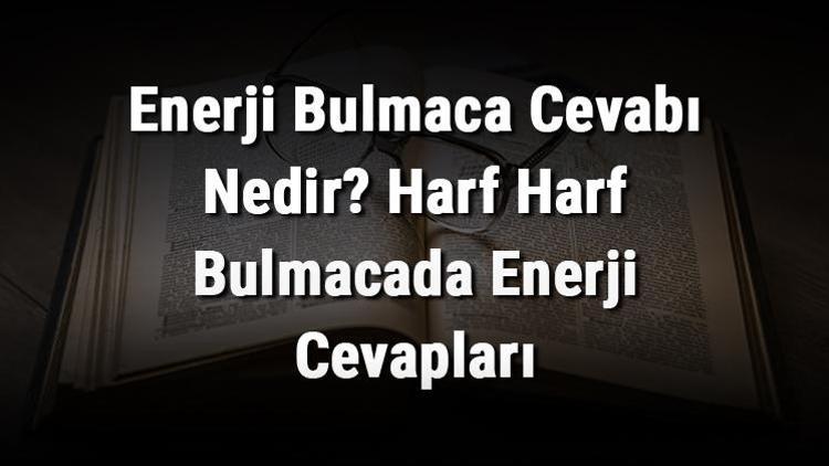 Enerji Bulmaca Cevabı Nedir Harf Harf Bulmacada Enerji Cevapları