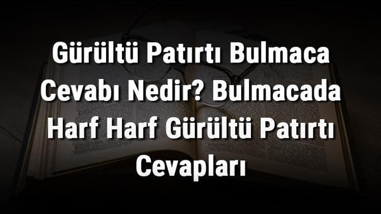 Gürültü Patırtı Bulmaca Cevabı Nedir Bulmacada Harf Harf Gürültü Patırtı Cevapları