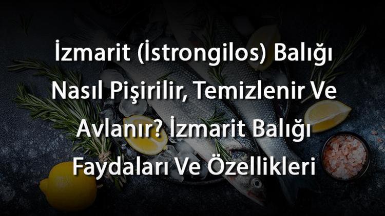 İzmarit (İstrongilos) Balığı Nasıl Pişirilir, Temizlenir Ve Avlanır? İzmarit Balığı Faydaları Ve Özellikleri