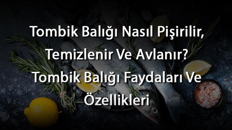 Tombik Balığı Nasıl Pişirilir, Temizlenir Ve Avlanır? Tombik Balığı Faydaları Ve Özellikleri