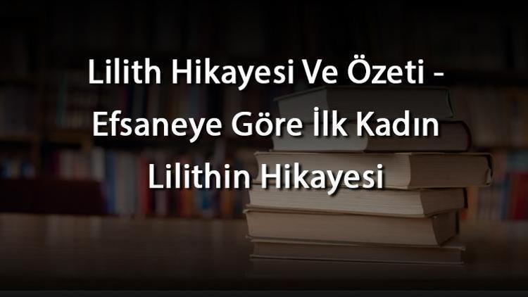 Lilith Hikayesi Ve Özeti - Efsaneye Göre İlk Kadın Lilithin Hikayesi