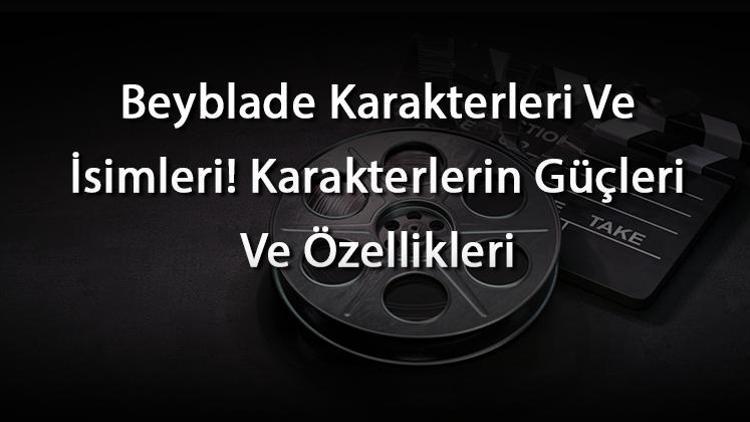 Beyblade Karakterleri Ve İsimleri Karakterlerin Güçleri Ve Özellikleri