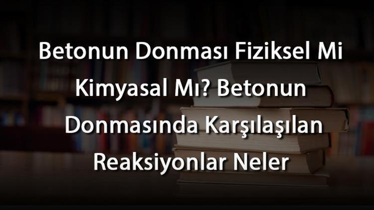 Betonun Donması Fiziksel Mi Kimyasal Mı Betonun Donmasında Karşılaşılan Reaksiyonlar Neler