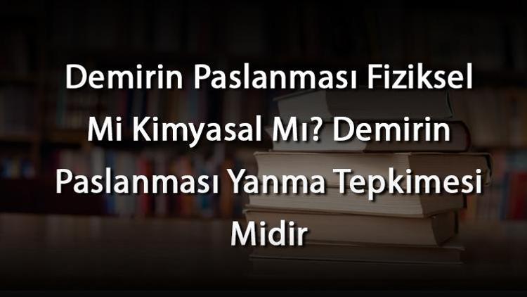 Demirin Paslanması Fiziksel Mi Kimyasal Mı Demirin Paslanması Yanma Tepkimesi Midir