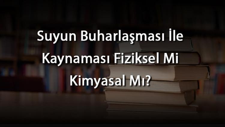 Suyun Buharlaşması İle Kaynaması Fiziksel Mi Kimyasal Mı