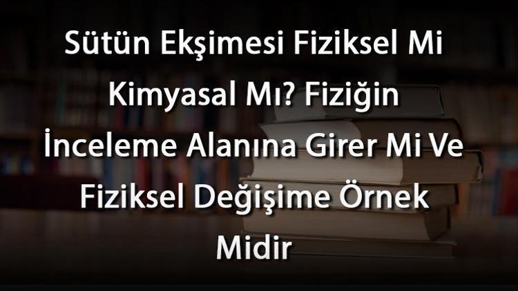 Sütün Ekşimesi Fiziksel Mi Kimyasal Mı Fiziğin İnceleme Alanına Girer Mi Ve Fiziksel Değişime Örnek Midir