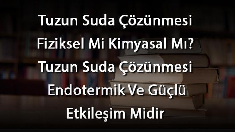 Tuzun Suda Çözünmesi Fiziksel Mi Kimyasal Mı Tuzun Suda Çözünmesi Endotermik Ve Güçlü Etkileşim Midir