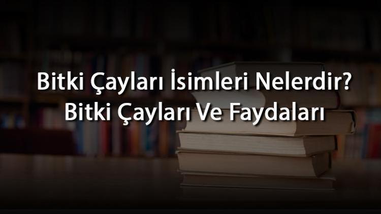 Bitki Çayları İsimleri Nelerdir Bitki Çayları Ve Faydaları