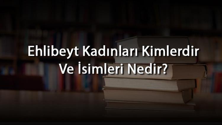 Ehlibeyt Kadınları Kimlerdir Ve İsimleri Nedir