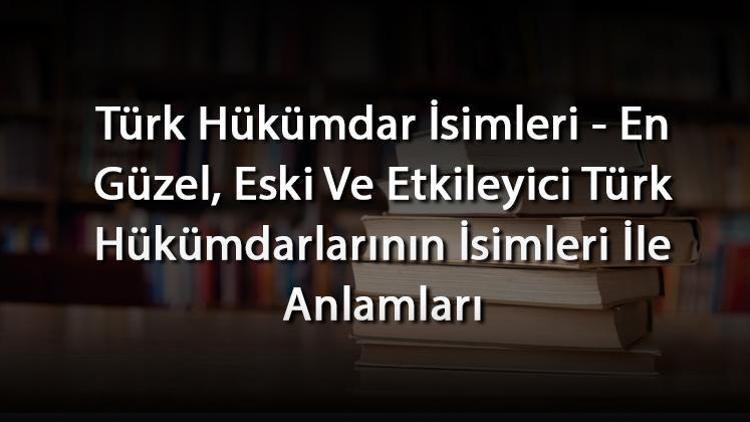 Türk Hükümdar İsimleri - En Güzel, Eski Ve Etkileyici Türk Hükümdarlarının İsimleri İle Anlamları