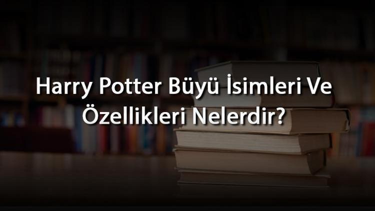 Harry Potter Büyü İsimleri Ve Özellikleri Nelerdir?