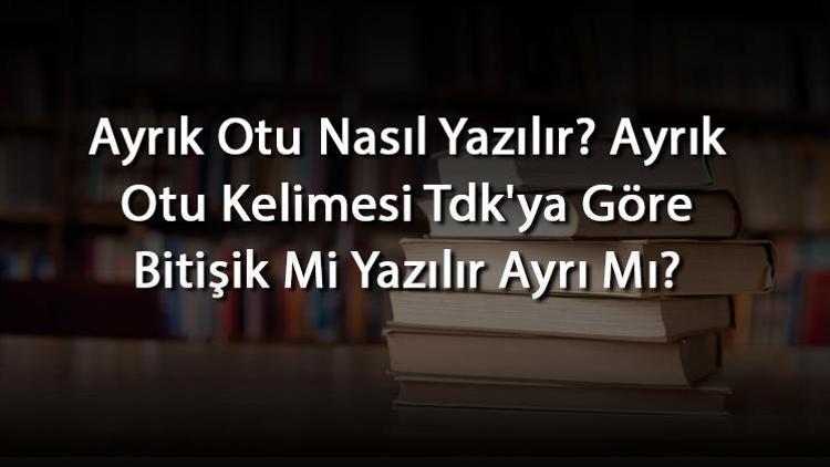 Ayrık Otu Nasıl Yazılır Ayrık Otu Kelimesi Tdkya Göre Bitişik Mi Yazılır Ayrı Mı