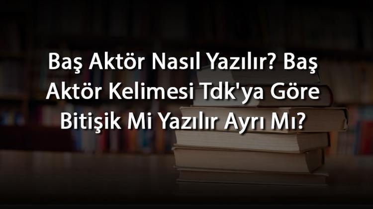 Baş Aktör Nasıl Yazılır Baş Aktör Kelimesi Tdkya Göre Bitişik Mi Yazılır Ayrı Mı