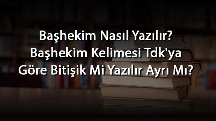 Başhekim Nasıl Yazılır Başhekim Kelimesi Tdkya Göre Bitişik Mi Yazılır Ayrı Mı