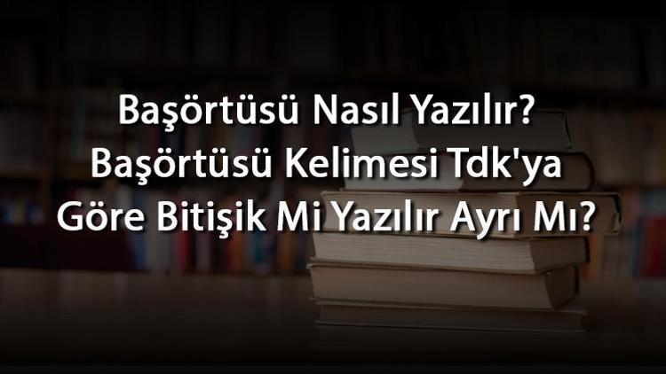 Başörtüsü Nasıl Yazılır Başörtüsü Kelimesi Tdkya Göre Bitişik Mi Yazılır Ayrı Mı