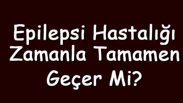 Epilepsi hastalığı zamanla tamamen geçer mi Yetişkinlerde ve çocuklarda tedavi edilebilir mi