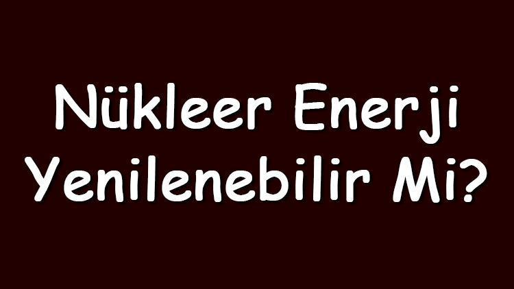 Nükleer enerji yenilenebilir mi Nükleer enerji doğada tekrar kazanılabilir mi