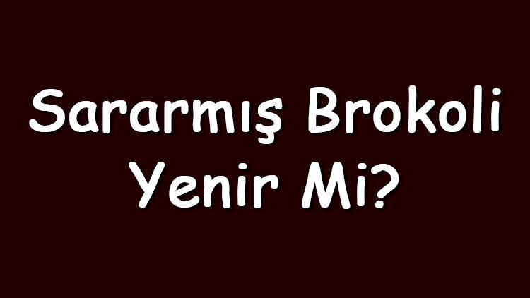 Sararmış brokoli yenir mi ve tüketilir mi Zararları var mıdır