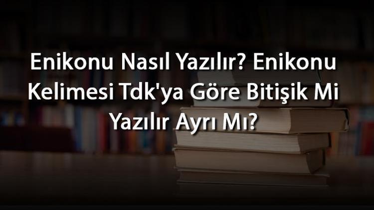 Enikonu Nasıl Yazılır Enikonu Kelimesi Tdkya Göre Bitişik Mi Yazılır Ayrı Mı