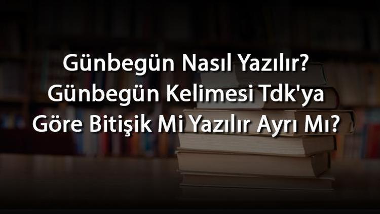 Günbegün Nasıl Yazılır Günbegün Kelimesi Tdkya Göre Bitişik Mi Yazılır Ayrı Mı