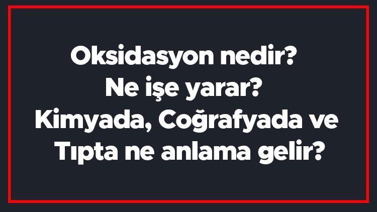 Oksidasyon nedir Ne işe yarar Kimyada, Coğrafyada ve Tıpta ne anlama gelir