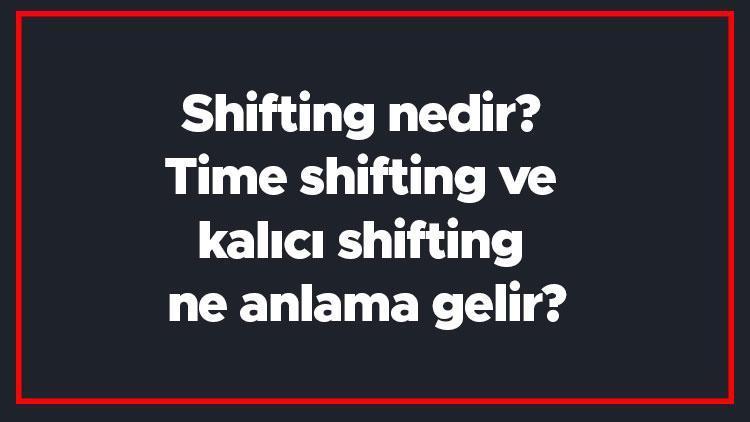 Shifting nedir Time shifting ve kalıcı shifting ne anlama gelir