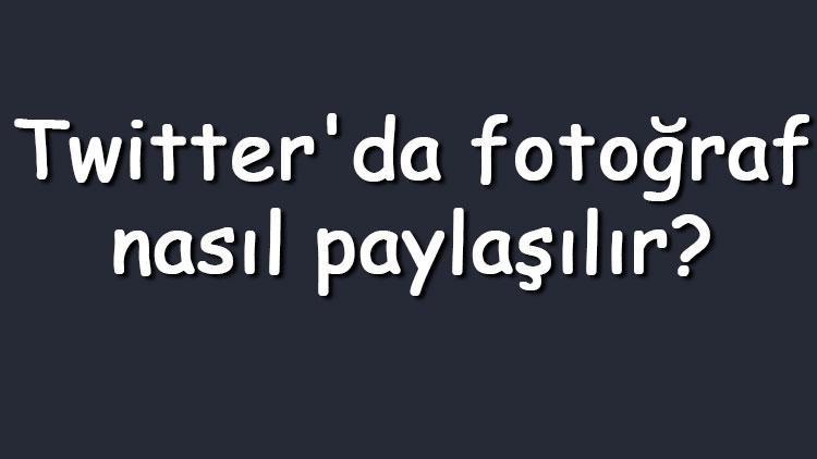 Twitterda fotoğraf nasıl paylaşılır Twitter fotoğraf paylaşımı