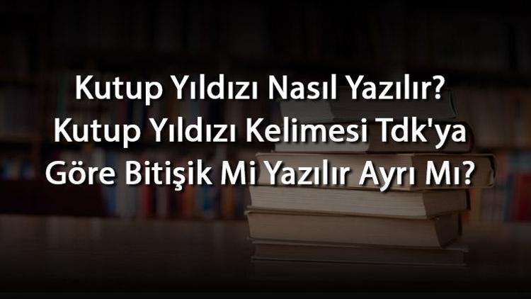 Kutup Yıldızı Nasıl Yazılır Kutup Yıldızı Kelimesi Tdkya Göre Bitişik Mi Yazılır Ayrı Mı