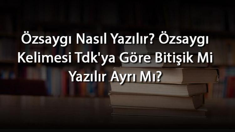 Özsaygı Nasıl Yazılır Özsaygı Kelimesi Tdkya Göre Bitişik Mi Yazılır Ayrı Mı