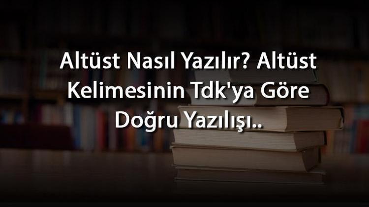 Altüst Nasıl Yazılır Altüst Kelimesinin Tdkya Göre Doğru Yazılışı..