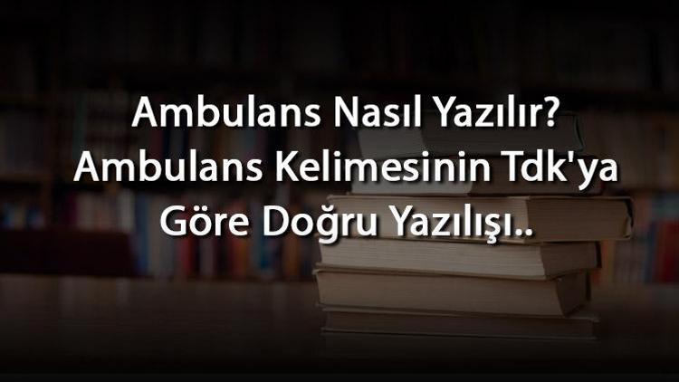 Ambulans Nasıl Yazılır Ambulans Kelimesinin Tdkya Göre Doğru Yazılışı..