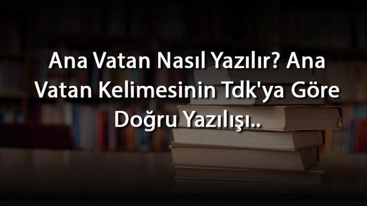 Ana Vatan Nasıl Yazılır Ana Vatan Kelimesinin Tdkya Göre Doğru Yazılışı..