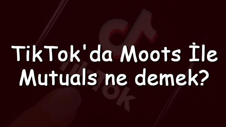 TikTokda Moots ile Mutuals ne demek ve anlamları nedir